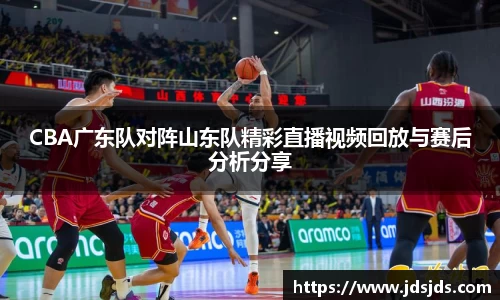 CBA广东队对阵山东队精彩直播视频回放与赛后分析分享