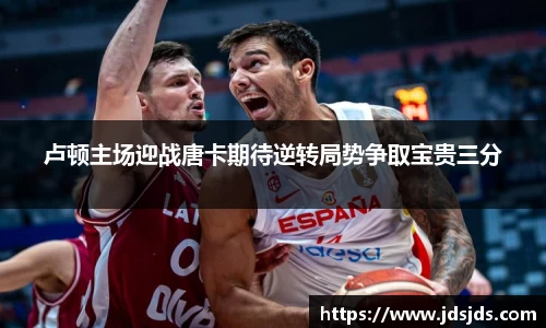 卢顿主场迎战唐卡期待逆转局势争取宝贵三分