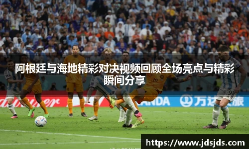 阿根廷与海地精彩对决视频回顾全场亮点与精彩瞬间分享